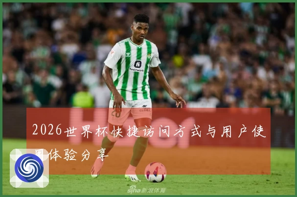 2026世界杯快捷访问方式与用户使用体验分享
