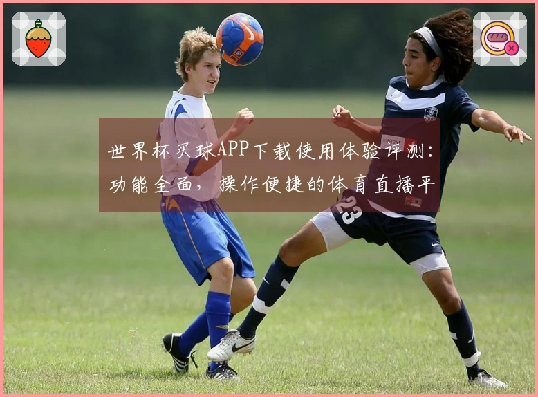 世界杯买球APP下载使用体验评测：功能全面，操作便捷的体育直播平台导览
