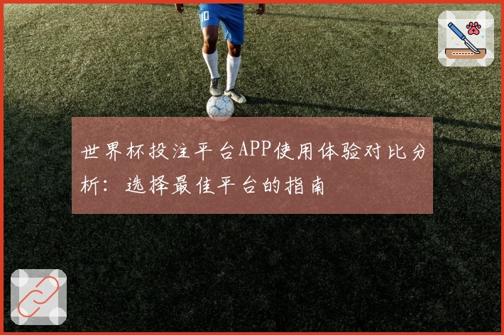 世界杯投注平台APP使用体验对比分析：选择最佳平台的指南