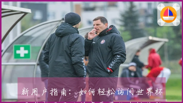 新用户指南：如何轻松访问世界杯买球官网网址并享受最佳直播体验