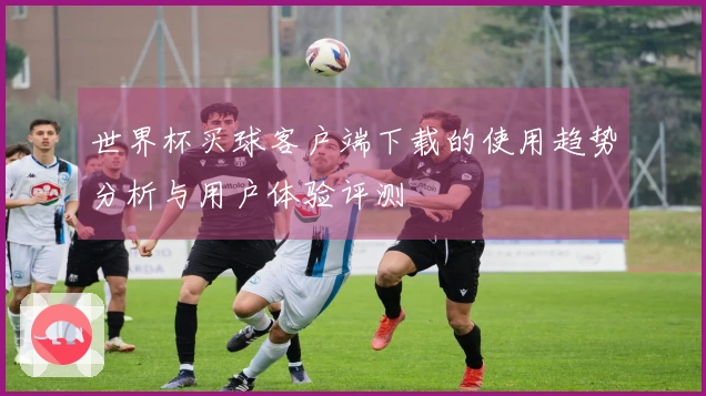 世界杯买球客户端下载的使用趋势分析与用户体验评测