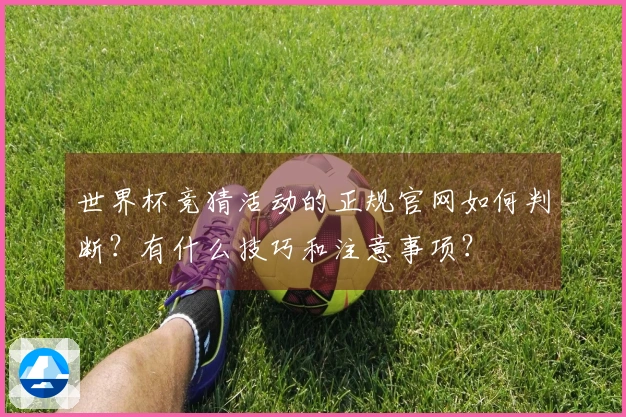 世界杯竞猜活动的正规官网如何判断？有什么技巧和注意事项？