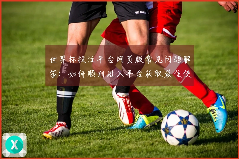 世界杯投注平台网页版常见问题解答：如何顺利进入平台获取最佳使用体验？