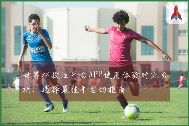 世界杯投注平台APP使用体验对比分析：选择最佳平台的指南