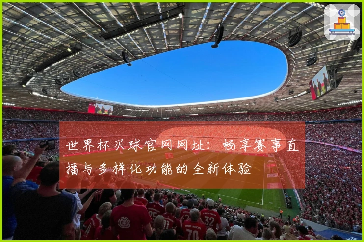 世界杯买球官网网址：畅享赛事直播与多样化功能的全新体验