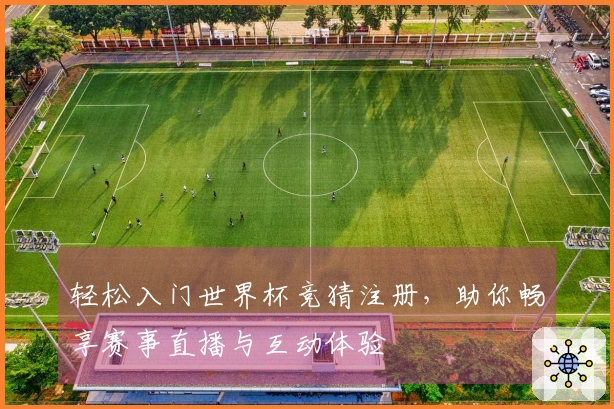 轻松入门世界杯竞猜注册，助你畅享赛事直播与互动体验