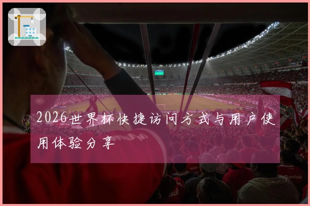 2026世界杯快捷访问方式与用户使用体验分享