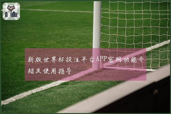 新版世界杯投注平台APP官网功能介绍及使用指导