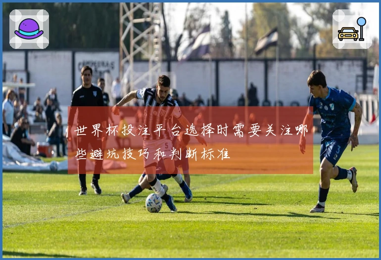 世界杯投注平台选择时需要关注哪些避坑技巧和判断标准