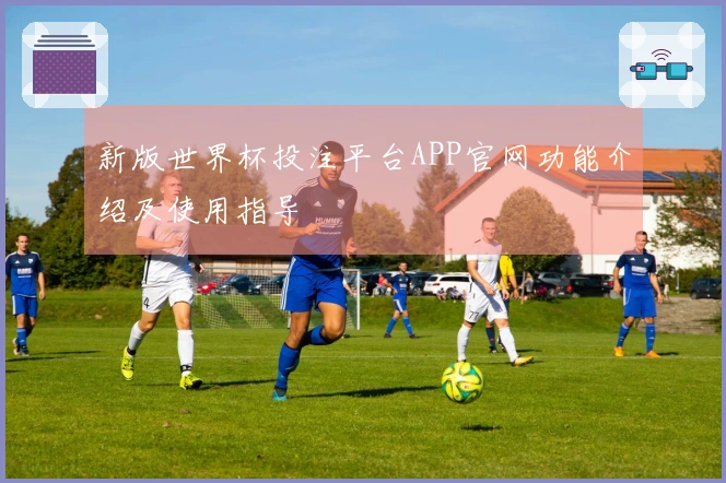 新版世界杯投注平台APP官网功能介绍及使用指导