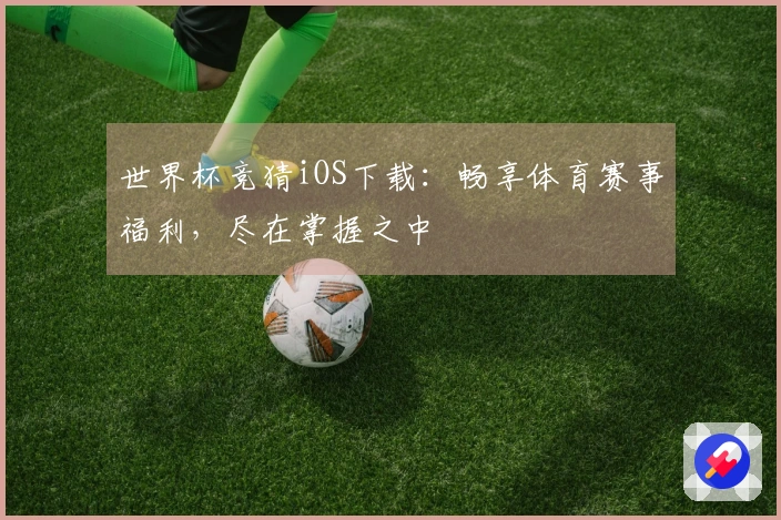 世界杯竞猜iOS下载：畅享体育赛事福利，尽在掌握之中