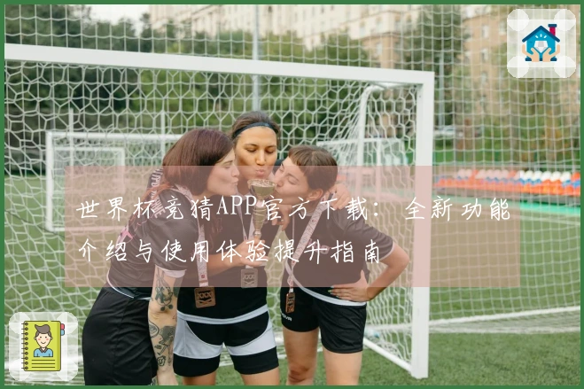 世界杯竞猜APP官方下载：全新功能介绍与使用体验提升指南