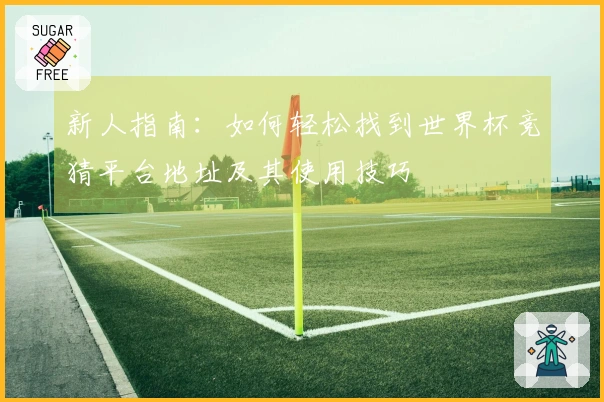 新人指南：如何轻松找到世界杯竞猜平台地址及其使用技巧