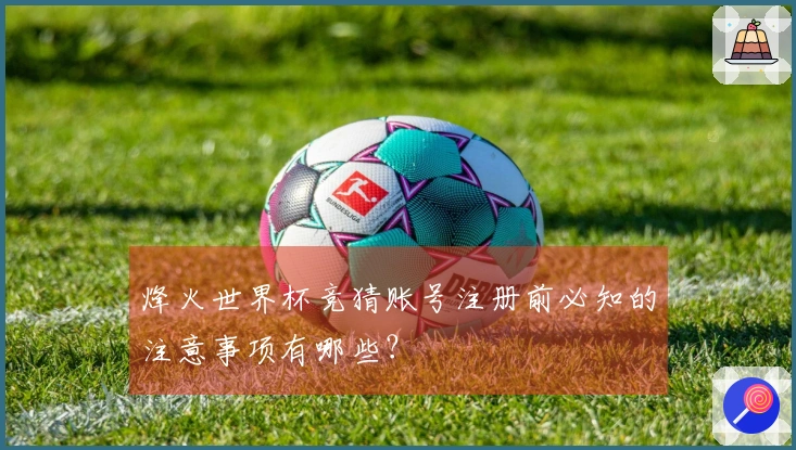 烽火世界杯竞猜账号注册前必知的注意事项有哪些?