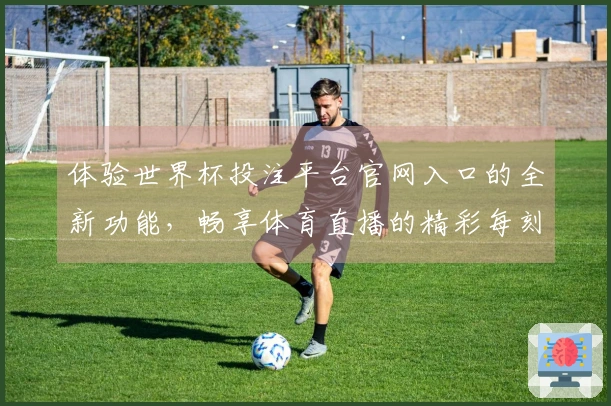 体验世界杯投注平台官网入口的全新功能，畅享体育直播的精彩每刻
