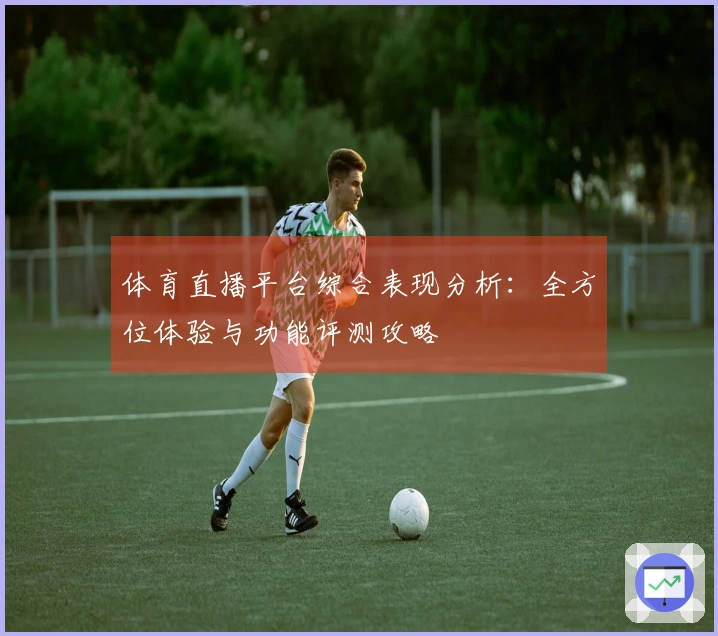 体育直播平台综合表现分析：全方位体验与功能评测攻略