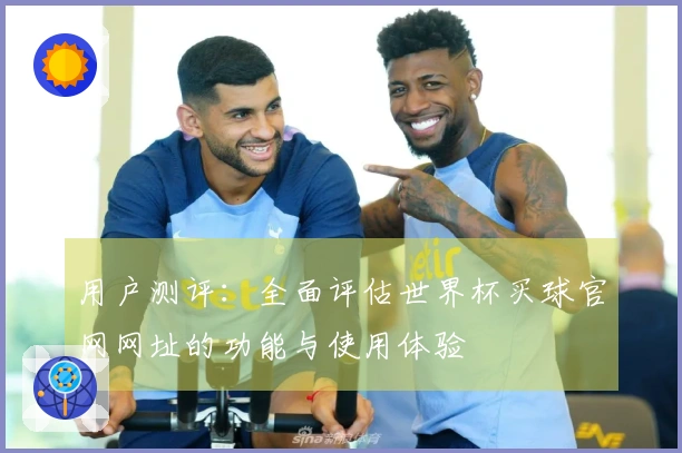 用户测评：全面评估世界杯买球官网网址的功能与使用体验