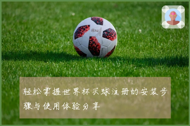 轻松掌握世界杯买球注册的安装步骤与使用体验分享