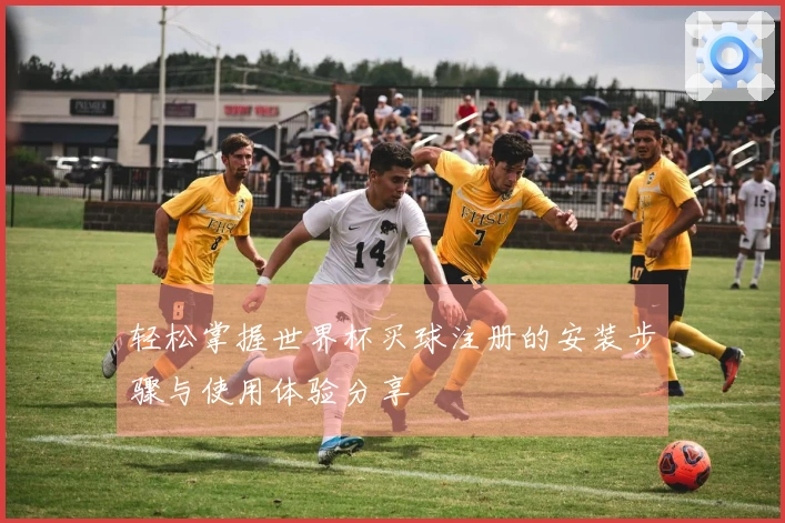 轻松掌握世界杯买球注册的安装步骤与使用体验分享