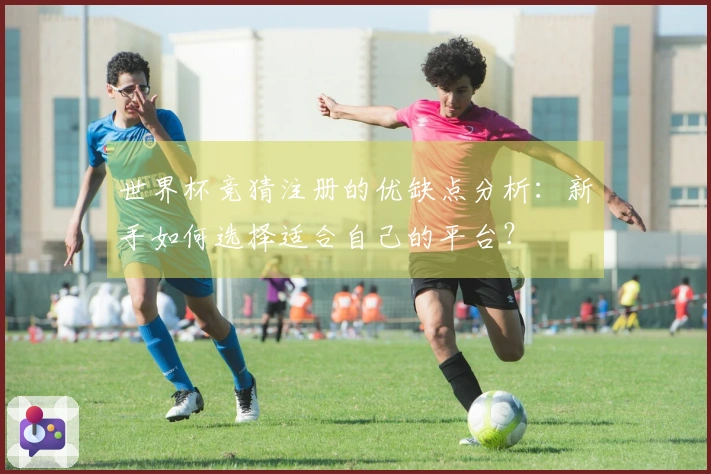 世界杯竞猜注册的优缺点分析:新手如何选择适合自己的平台?